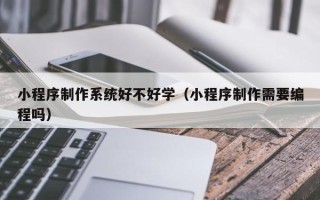 黔东南小程序制作系统好不好学（小程序制作需要编程吗）