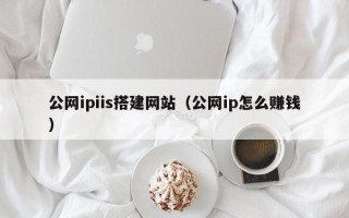 黔东南公网ipiis搭建网站（公网ip怎么赚钱）