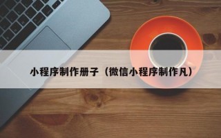黔东南小程序制作册子（微信小程序制作凡）