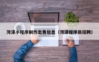 黔东南菏泽小程序制作出售信息（菏泽程序员招聘）