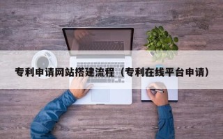 黔东南专利申请网站搭建流程（专利在线平台申请）