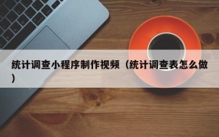 黔东南统计调查小程序制作视频（统计调查表怎么做）