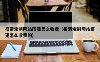 黔东南福清定制网站搭建怎么收费（福清定制网站搭建怎么收费的）