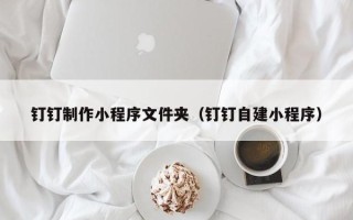 黔东南钉钉制作小程序文件夹（钉钉自建小程序）