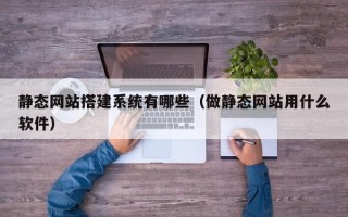 黔东南静态网站搭建系统有哪些（做静态网站用什么软件）