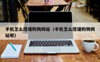 黔东南手机怎么搭建购物网站（手机怎么搭建购物网站呢）