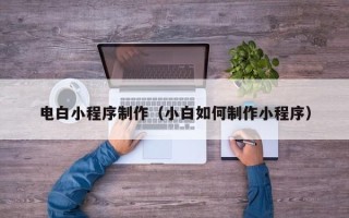 黔东南电白小程序制作（小白如何制作小程序）