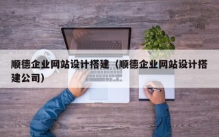 黔东南顺德企业网站设计搭建（顺德企业网站设计搭建公司）