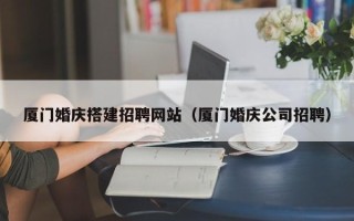 黔东南厦门婚庆搭建招聘网站（厦门婚庆公司招聘）