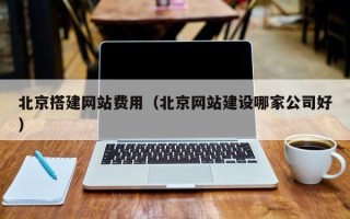黔东南北京搭建网站费用（北京网站建设哪家公司好）