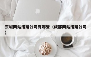 黔东南东城网站搭建公司有哪些（成都网站搭建公司）