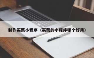 黔东南制作买菜小程序（买菜的小程序哪个好用）